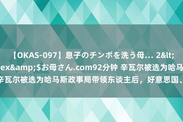 【OKAS-097】息子のチンポを洗う母… 2</a>2012-03-16ex&$お母さん.com92分钟 辛瓦尔被选为哈马斯政事局带领东谈主后，好意思国、以色列马上恢复