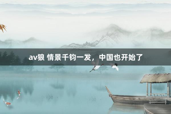 av狼 情景千钧一发，中国也开始了