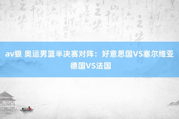 av狼 奥运男篮半决赛对阵：好意思国VS塞尔维亚 德国VS法国