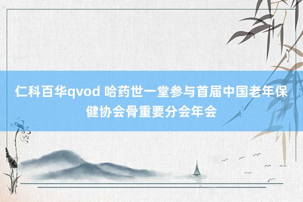 仁科百华qvod 哈药世一堂参与首届中国老年保健协会骨重要分会年会