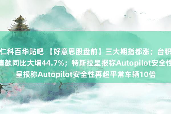 仁科百华贴吧 【好意思股盘前】三大期指都涨；台积电涨近3%，7月销售额同比大增44.7%；特斯拉呈报称Autopilot安全性再超平常车辆10倍