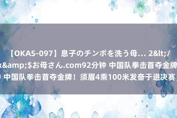 【OKAS-097】息子のチンポを洗う母… 2</a>2012-03-16ex&$お母さん.com92分钟 中国队拳击首夺金牌！须眉4乘100米发奋于进决赛，金牌在望！