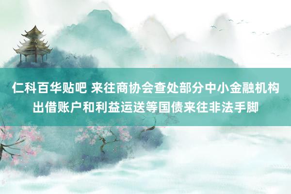 仁科百华贴吧 来往商协会查处部分中小金融机构出借账户和利益运送等国债来往非法手脚