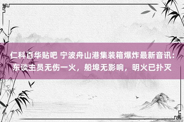 仁科百华贴吧 宁波舟山港集装箱爆炸最新音讯：东谈主员无伤一火，船埠无影响，明火已扑灭