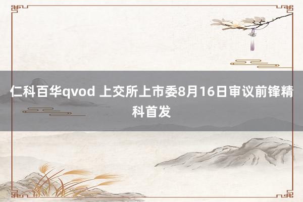 仁科百华qvod 上交所上市委8月16日审议前锋精科首发