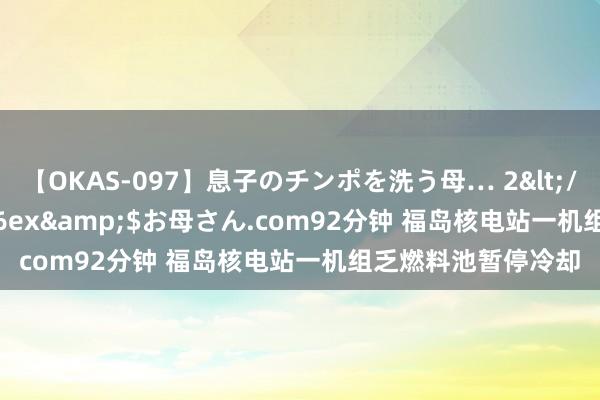 【OKAS-097】息子のチンポを洗う母… 2</a>2012-03-16ex&$お母さん.com92分钟 福岛核电站一机组乏燃料池暂停冷却