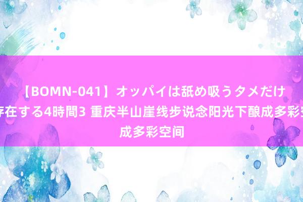 【BOMN-041】オッパイは舐め吸うタメだけに存在する4時間3 重庆半山崖线步说念阳光下酿成多彩空间