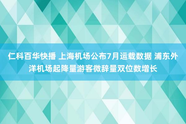 仁科百华快播 上海机场公布7月运载数据 浦东外洋机场起降量游客微辞量双位数增长