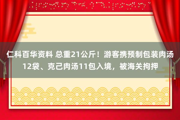 仁科百华资料 总重21公斤！游客携预制包装肉汤12袋、克己肉汤11包入境，被海关拘押