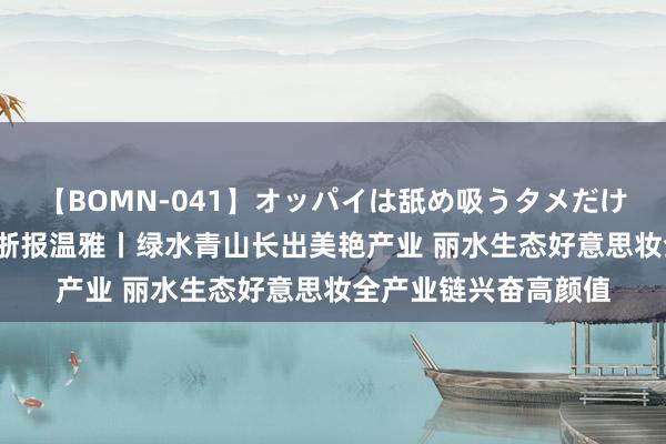 【BOMN-041】オッパイは舐め吸うタメだけに存在する4時間3 浙报温雅丨绿水青山长出美艳产业 丽水生态好意思妆全产业链兴奋高颜值