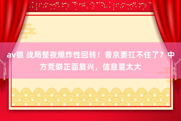 av狼 战局整夜爆炸性回转！普京要扛不住了？中方荒僻正面复兴，信息量太大