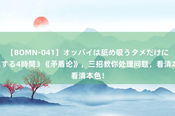 【BOMN-041】オッパイは舐め吸うタメだけに存在する4時間3 《矛盾论》，三招教你处理问题，看清本色！