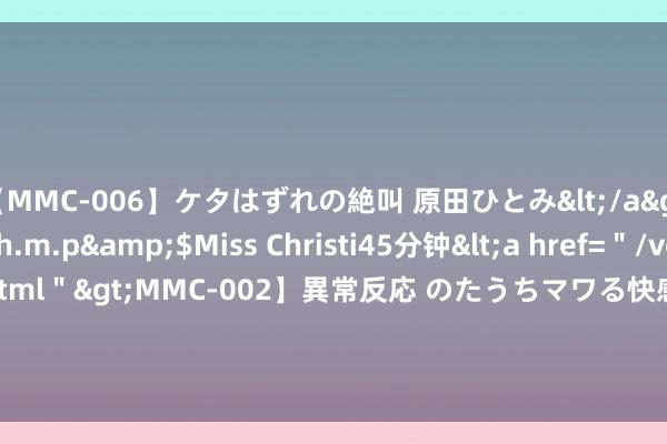 【MMC-006】ケタはずれの絶叫 原田ひとみ</a>1992-02-25h.m.p&$Miss Christi45分钟<a href=＂/vod-read-id-62.html＂>MMC-002】異常反応 のたうちマワる快感 原田ひとみ</a>1992-01-21h.m.p&$MissChristin40分钟 金界传闻：黄金回调一步到位，径直多！