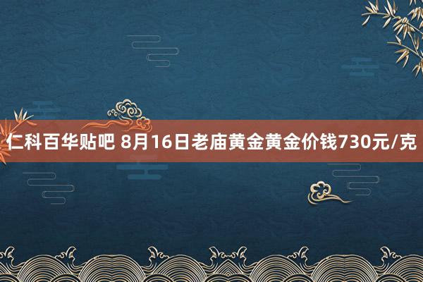 仁科百华贴吧 8月16日老庙黄金黄金价钱730元/克