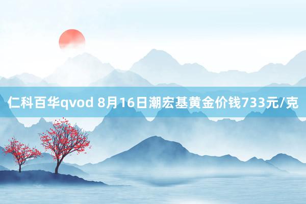 仁科百华qvod 8月16日潮宏基黄金价钱733元/克