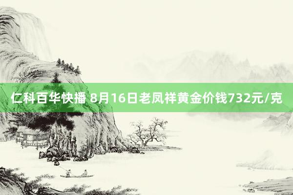 仁科百华快播 8月16日老凤祥黄金价钱732元/克