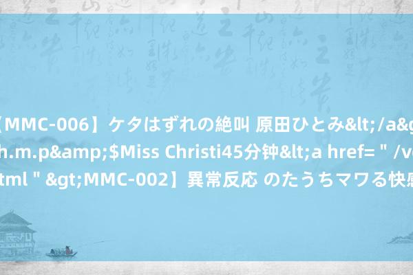 【MMC-006】ケタはずれの絶叫 原田ひとみ</a>1992-02-25h.m.p&$Miss Christi45分钟<a href=＂/vod-read-id-62.html＂>MMC-002】異常反応 のたうちマワる快感 原田ひとみ</a>1992-01-21h.m.p&$MissChristin40分钟 8月16日谢瑞麟黄金价钱733元/克