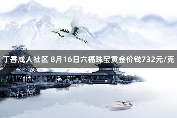 丁香成人社区 8月16日六福珠宝黄金价钱732元/克