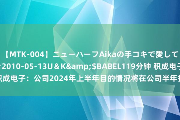 【MTK-004】ニューハーフAikaの手コキで愛して…。</a>2010-05-13U＆K&$BABEL119分钟 积成电子：公司2024年上半年目的情况将在公司半年报中浮现，请您届时关注