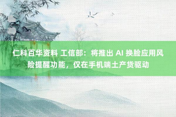 仁科百华资料 工信部：将推出 AI 换脸应用风险提醒功能，仅在手机端土产货驱动