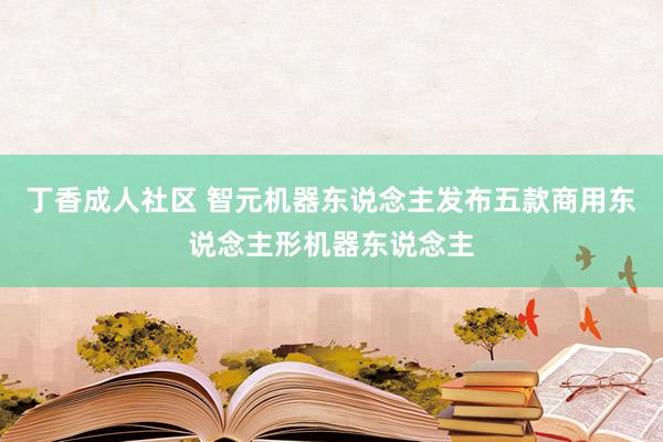 丁香成人社区 智元机器东说念主发布五款商用东说念主形机器东说念主