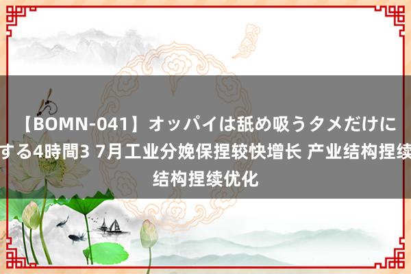 【BOMN-041】オッパイは舐め吸うタメだけに存在する4時間3 7月工业分娩保捏较快增长 产业结构捏续优化