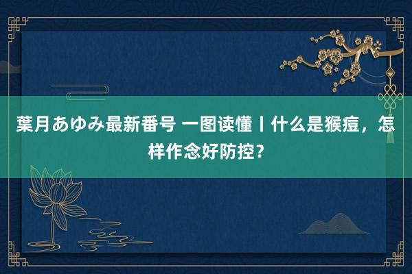 葉月あゆみ最新番号 一图读懂丨什么是猴痘，怎样作念好防控？