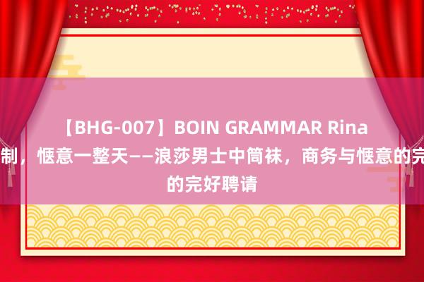 【BHG-007】BOIN GRAMMAR Rina 新疆棉制，惬意一整天——浪莎男士中筒袜，商务与惬意的完好聘请