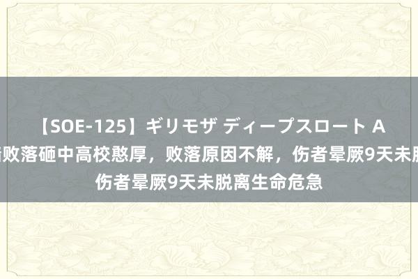 【SOE-125】ギリモザ ディープスロート Ami 26层外墙败落砸中高校憨厚，败落原因不解，伤者晕厥9天未脱离生命危急