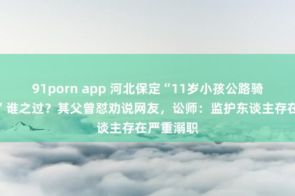 91porn app 河北保定“11岁小孩公路骑行身一火”谁之过？其父曾怼劝说网友，讼师：监护东谈主存在严重溺职