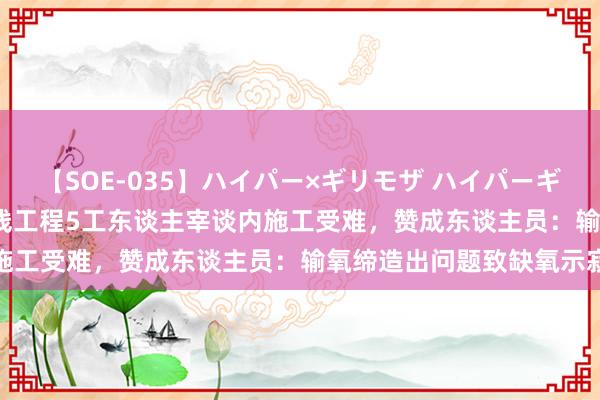 【SOE-035】ハイパー×ギリモザ ハイパーギリモザ Ami 南水北调东线工程5工东谈主宰谈内施工受难，赞成东谈主员：输氧缔造出问题致缺氧示寂