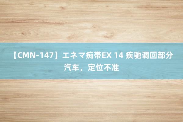 【CMN-147】エネマ痴帯EX 14 疾驰调回部分汽车，定位不准