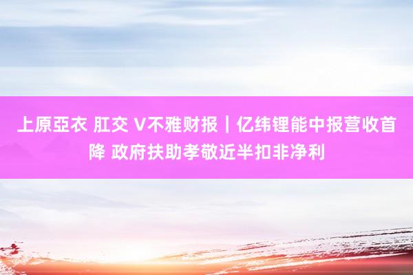 上原亞衣 肛交 V不雅财报｜亿纬锂能中报营收首降 政府扶助孝敬近半扣非净利