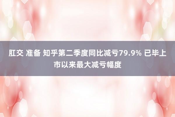 肛交 准备 知乎第二季度同比减亏79.9% 已毕上市以来最大减亏幅度