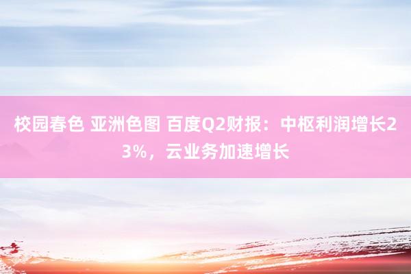 校园春色 亚洲色图 百度Q2财报：中枢利润增长23%，云业务加速增长