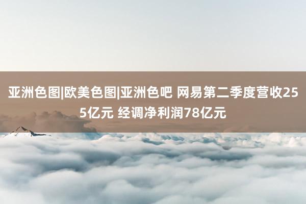 亚洲色图|欧美色图|亚洲色吧 网易第二季度营收255亿元 经调净利润78亿元