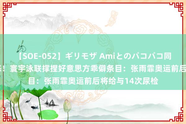 【SOE-052】ギリモザ Amiとのパコパコ同棲生活 Ami 盛怒！寰宇泳联撑捏好意思方乖僻条目：张雨霏奥运前后将给与14次尿检