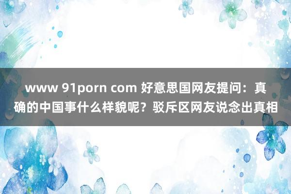 www 91porn com 好意思国网友提问：真确的中国事什么样貌呢？驳斥区网友说念出真相