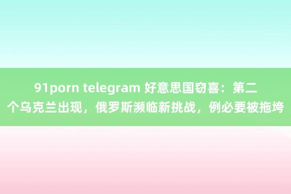 91porn telegram 好意思国窃喜：第二个乌克兰出现，俄罗斯濒临新挑战，例必要被拖垮