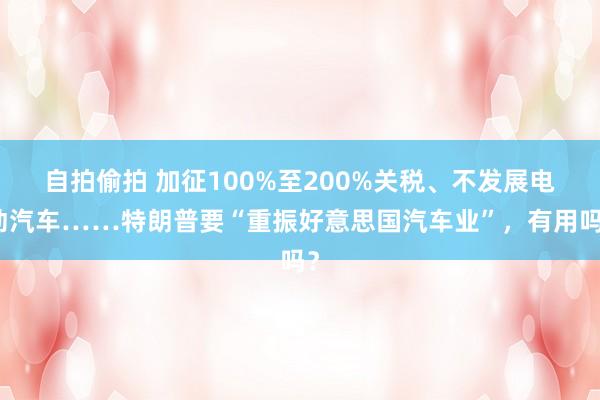 自拍偷拍 加征100%至200%关税、不发展电动汽车……特朗普要“重振好意思国汽车业”，有用吗？