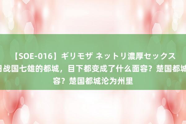 【SOE-016】ギリモザ ネットリ濃厚セックス Ami 昔日战国七雄的都城，目下都变成了什么面容？楚国都城沦为州里