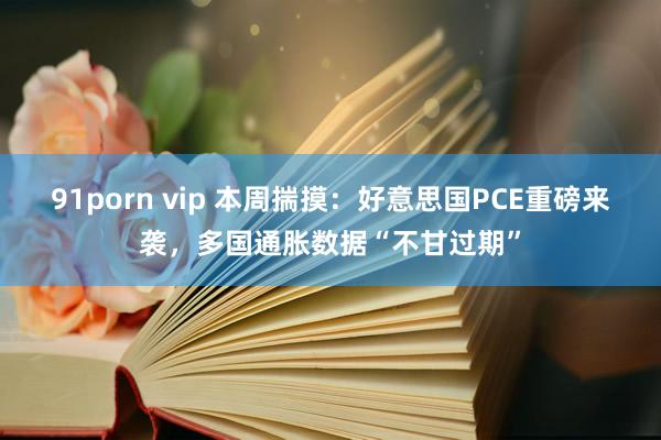 91porn vip 本周揣摸：好意思国PCE重磅来袭，多国通胀数据“不甘过期”