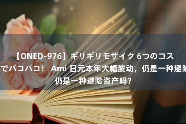 【ONED-976】ギリギリモザイク 6つのコスチュームでパコパコ！ Ami 日元本年大幅波动，仍是一种避险资产吗？