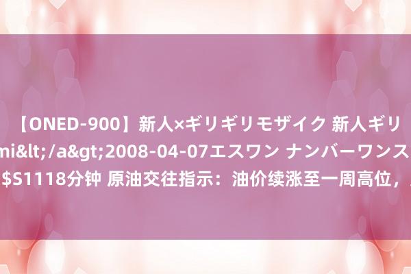 【ONED-900】新人×ギリギリモザイク 新人ギリギリモザイク Ami</a>2008-04-07エスワン ナンバーワンスタイル&$S1118分钟 原油交往指示：油价续涨至一周高位，受中东突破升级担忧和好意思国降息预期影响