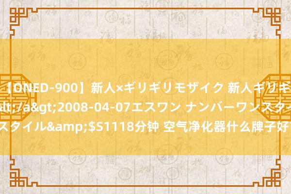 【ONED-900】新人×ギリギリモザイク 新人ギリギリモザイク Ami</a>2008-04-07エスワン ナンバーワンスタイル&$S1118分钟 空气净化器什么牌子好？六大超抢手忠良机型汇总