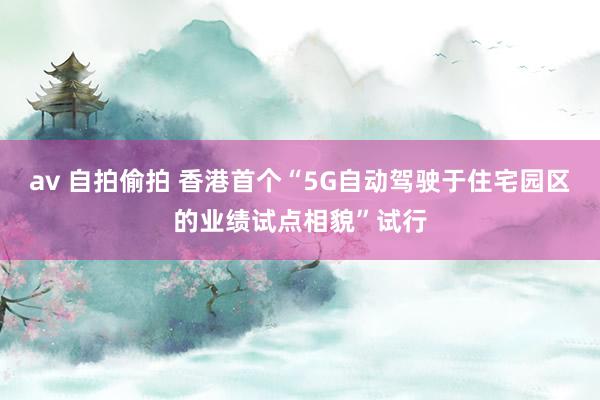 av 自拍偷拍 香港首个“5G自动驾驶于住宅园区的业绩试点相貌”试行