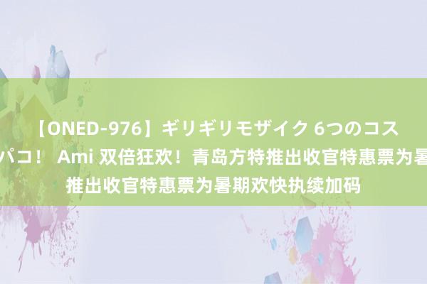 【ONED-976】ギリギリモザイク 6つのコスチュームでパコパコ！ Ami 双倍狂欢！青岛方特推出收官特惠票为暑期欢快执续加码