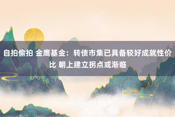 自拍偷拍 金鹰基金：转债市集已具备较好成就性价比 朝上建立拐点或渐临