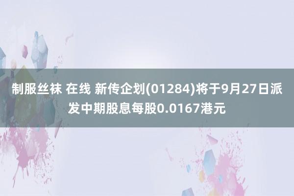 制服丝袜 在线 新传企划(01284)将于9月27日派发中期股息每股0.0167港元