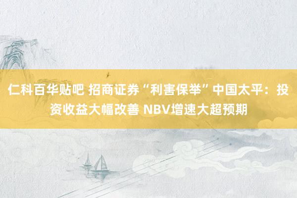 仁科百华贴吧 招商证券“利害保举”中国太平：投资收益大幅改善 NBV增速大超预期